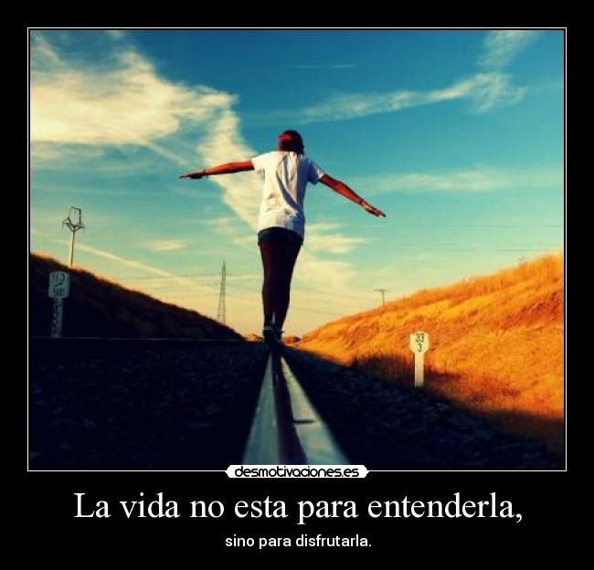 La vida no esta para entenderla, -