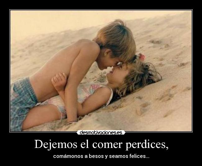 Dejemos el comer perdices, -