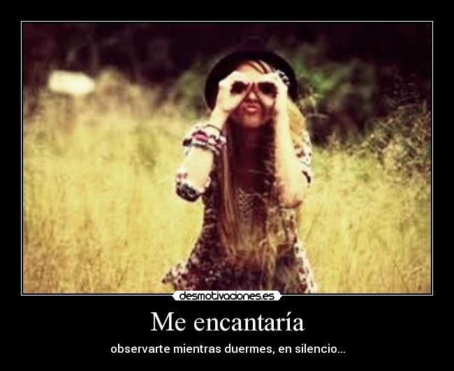 Me encantaría - observarte mientras duermes, en silencio...
