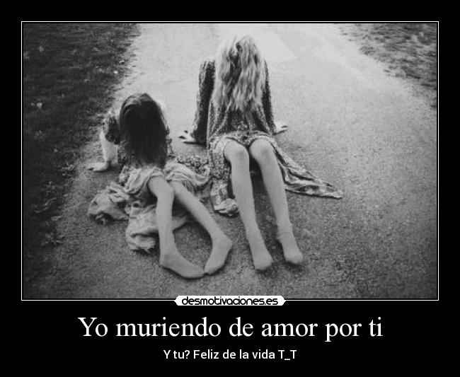 Yo muriendo de amor por ti -