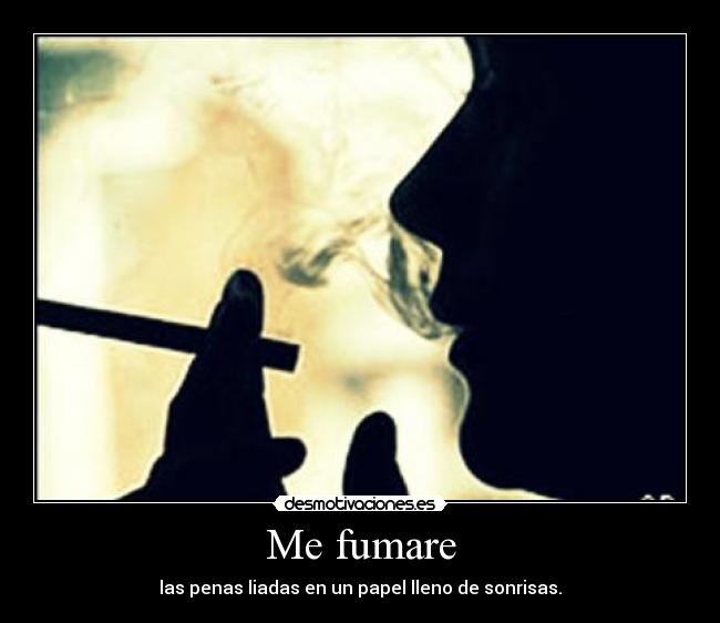 Me fumare - las penas liadas en un papel lleno de sonrisas.