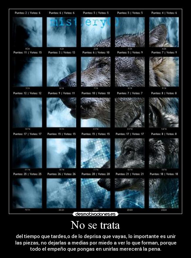 No se trata - del tiempo que tardes,o de lo deprisa que vayas, lo importante es unir
las piezas, no dejarlas a medias por miedo a ver lo que forman, porque
todo el empeño que pongas en unirlas merecerá la pena.