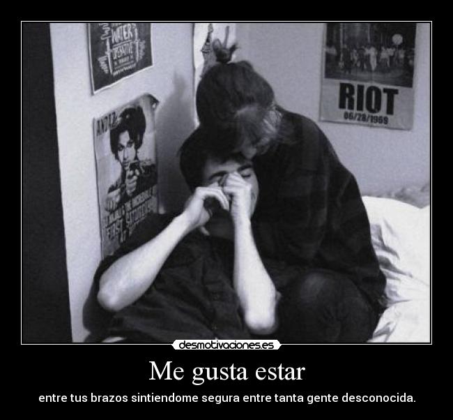 Me gusta estar - entre tus brazos sintiendome segura entre tanta gente desconocida.