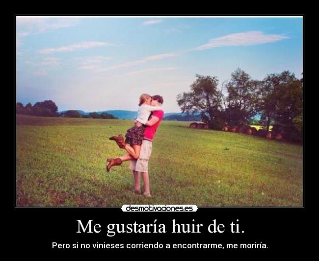 Me gustaría huir de ti. - Pero si no vinieses corriendo a encontrarme, me moriría.
