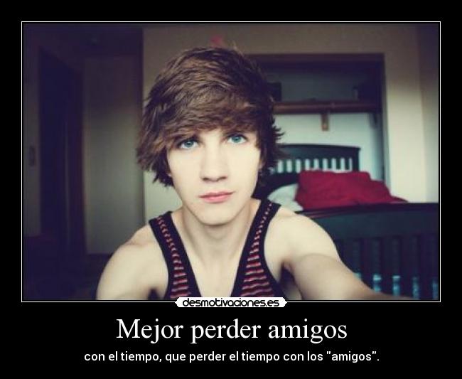 Mejor perder amigos - con el tiempo, que perder el tiempo con los amigos.
