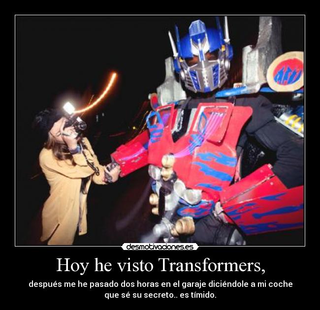 Hoy he visto Transformers, - después me he pasado dos horas en el garaje diciéndole a mi coche
que sé su secreto.. es tímido.