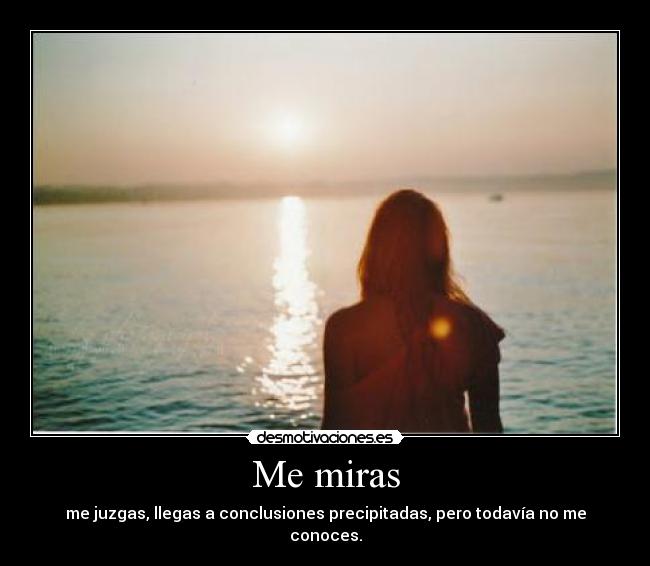 Me miras - me juzgas, llegas a conclusiones precipitadas, pero todavía no me conoces.
