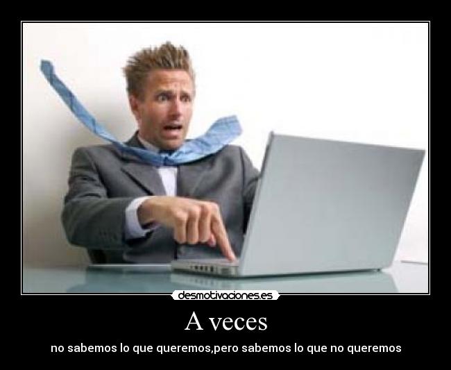 A veces - no sabemos lo que queremos,pero sabemos lo que no queremos