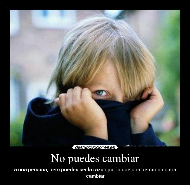 No puedes cambiar - a una persona, pero puedes ser la razón por la que una persona quiera cambiar