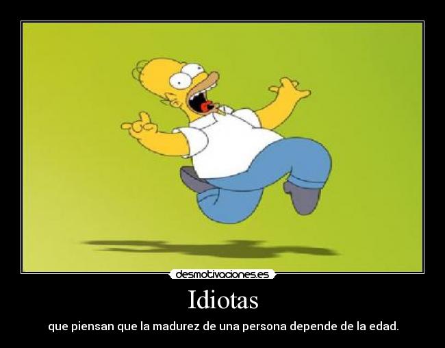 Idiotas - que piensan que la madurez de una persona depende de la edad.