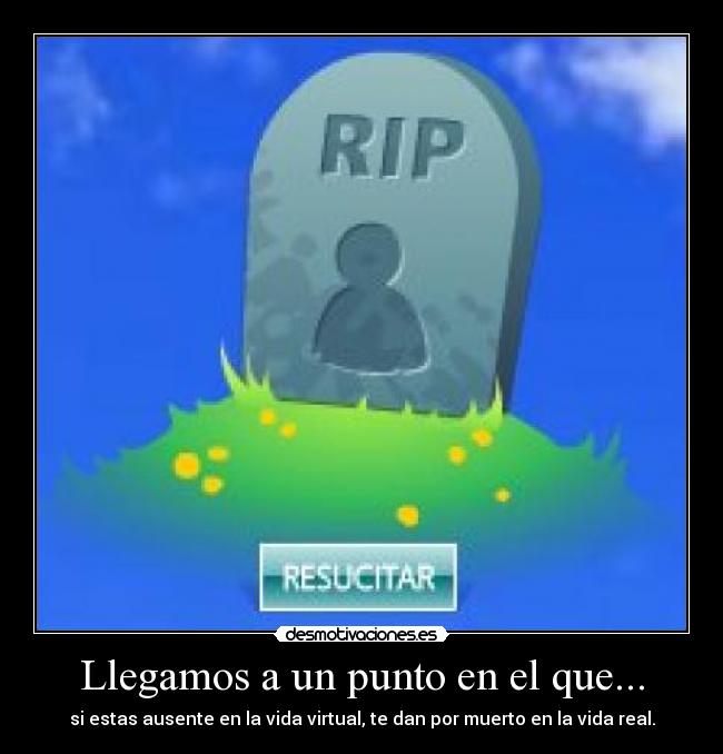 Llegamos a un punto en el que... - si estas ausente en la vida virtual, te dan por muerto en la vida real.