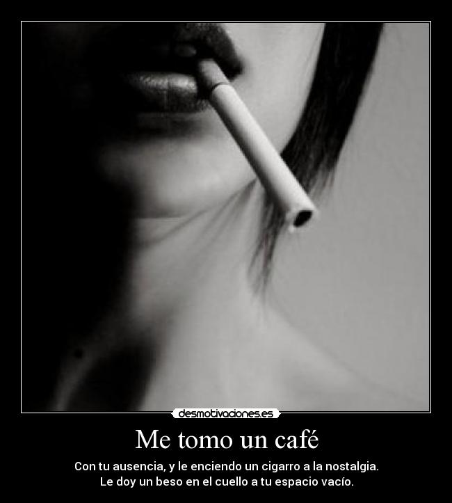 Me tomo un café - Con tu ausencia, y le enciendo un cigarro a la nostalgia.
Le doy un beso en el cuello a tu espacio vacío.