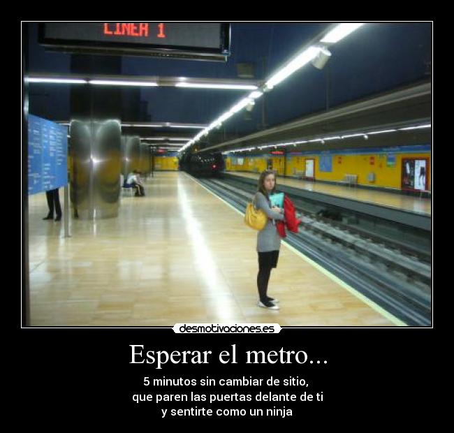 Esperar el metro... - 5 minutos sin cambiar de sitio, 
que paren las puertas delante de ti
y sentirte como un ninja
