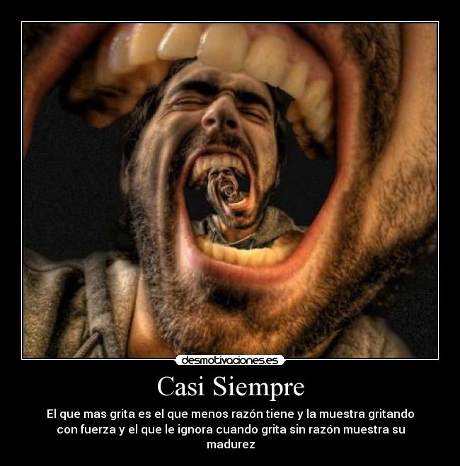 Casi Siempre - El que mas grita es el que menos razón tiene y la muestra gritando
con fuerza y el que le ignora cuando grita sin razón muestra su
madurez
