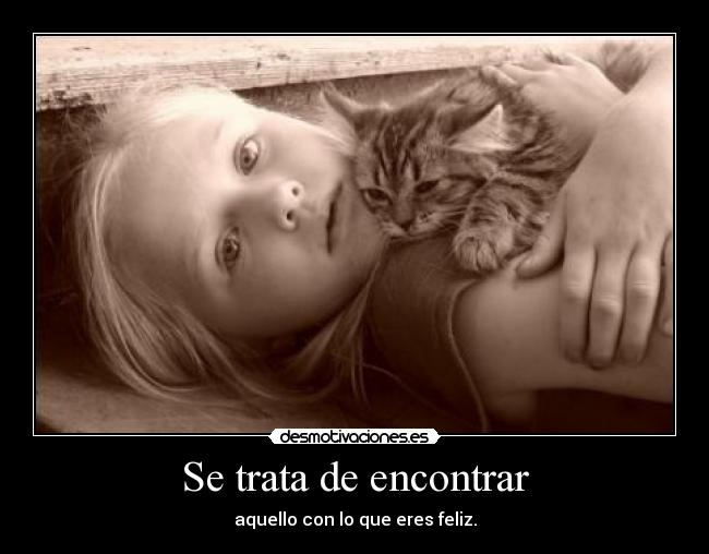 Se trata de encontrar - aquello con lo que eres feliz.