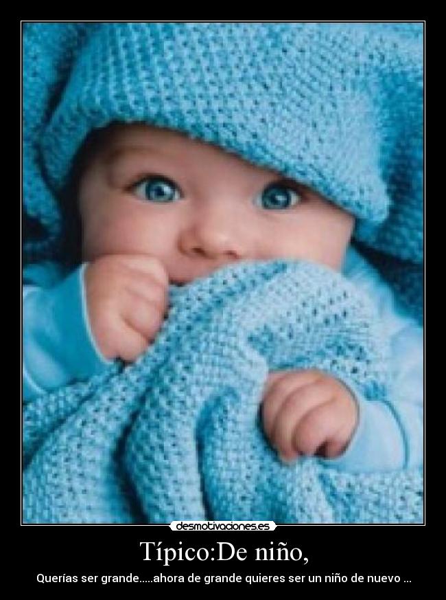 Típico:De niño, - Querías ser grande.....ahora de grande quieres ser un niño de nuevo ...