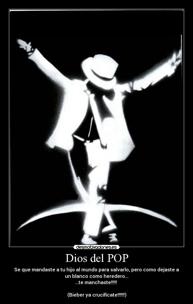 Dios del POP - Se que mandaste a tu hijo al mundo para salvarlo, pero como dejaste a
un blanco como heredero...
...te manchaste!!!!!
(Bieber ya crucifícate!!!!!!)