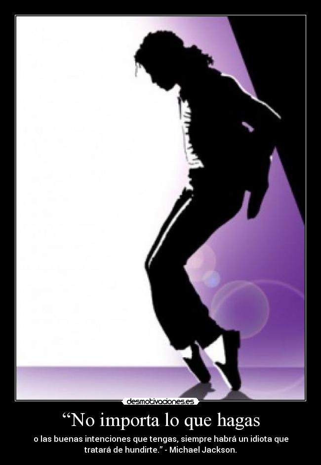 “No importa lo que hagas - o las buenas intenciones que tengas, siempre habrá un idiota que
tratará de hundirte.” - Michael Jackson.