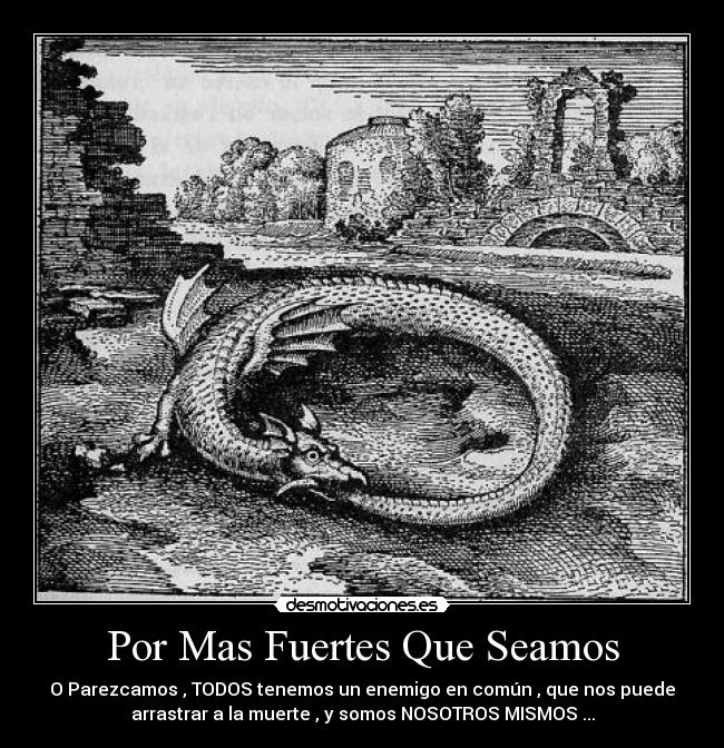 Por Mas Fuertes Que Seamos - O Parezcamos , TODOS tenemos un enemigo en común , que nos puede
arrastrar a la muerte , y somos NOSOTROS MISMOS ...