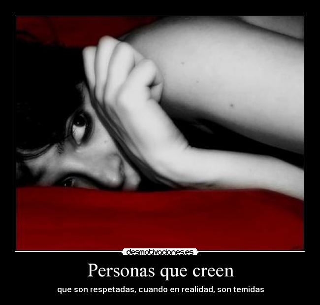 Personas que creen - que son respetadas, cuando en realidad, son temidas