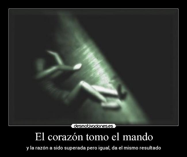 El corazón tomo el mando - y la razón a sido superada pero igual, da el mismo resultado