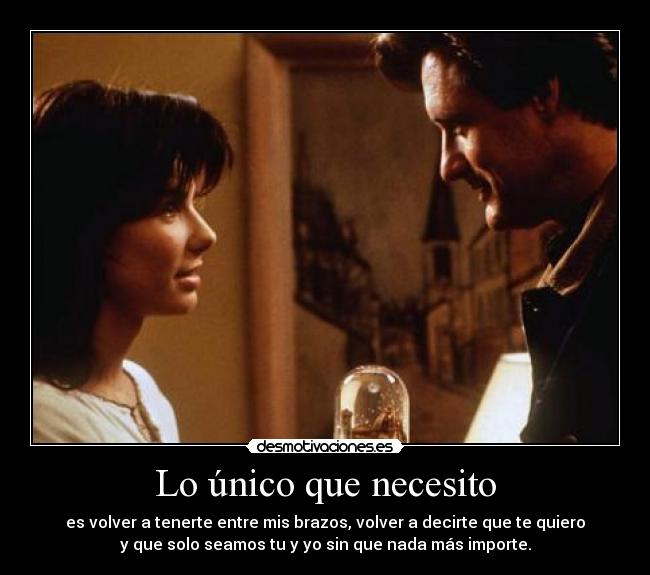 Lo único que necesito - es volver a tenerte entre mis brazos, volver a decirte que te quiero
y que solo seamos tu y yo sin que nada más importe.