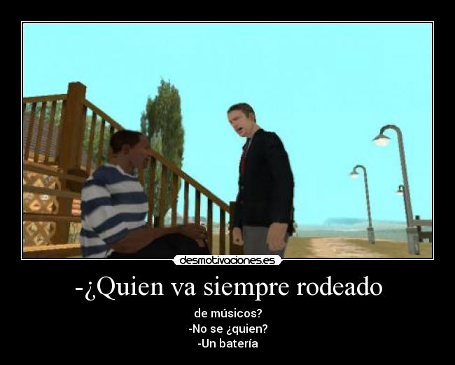 -¿Quien va siempre rodeado - de músicos?
-No se ¿quien?
-Un batería