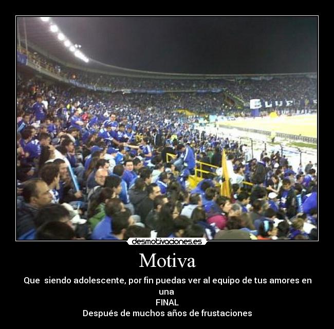 Motiva - Que siendo adolescente, por fin puedas ver al equipo de tus amores en una
FINAL
Después de muchos años de frustaciones