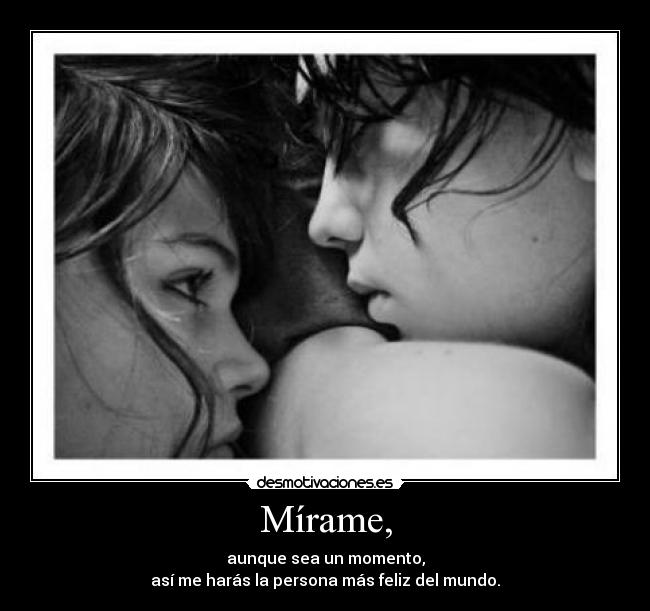 Mírame, - aunque sea un momento,
así me harás la persona más feliz del mundo.