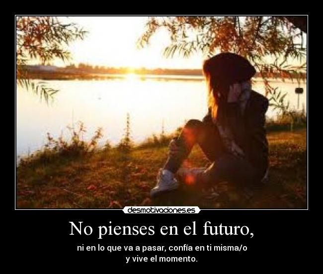 No pienses en el futuro, - ni en lo que va a pasar, confía en ti misma/o
y vive el momento.
