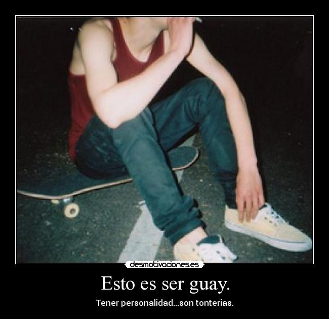 Esto es ser guay. - Tener personalidad...son tonterias.