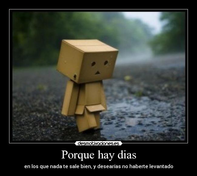 Porque hay dias - en los que nada te sale bien, y desearías no haberte levantado