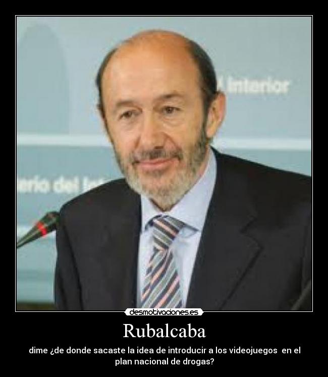 Rubalcaba - dime ¿de donde sacaste la idea de introducir a los videojuegos  en el
plan nacional de drogas?