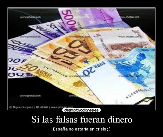 Si las falsas fueran dinero - España no estaría en crisis ; )