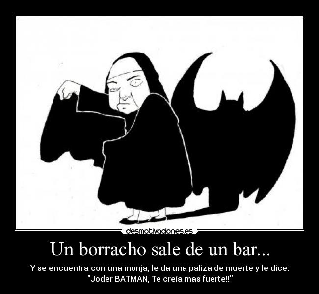 Un borracho sale de un bar... - Y se encuentra con una monja, le da una paliza de muerte y le dice:
Joder BATMAN, Te creía mas fuerte!!