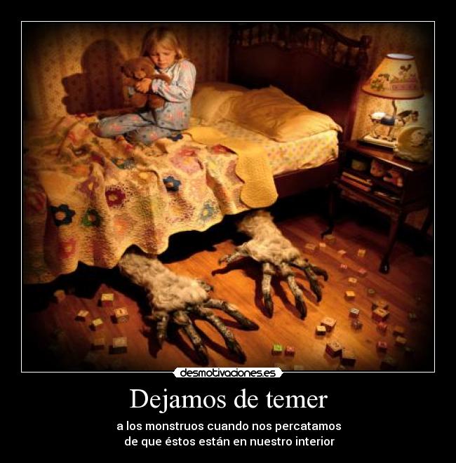 Dejamos de temer - a los monstruos cuando nos percatamos
 de que éstos están en nuestro interior