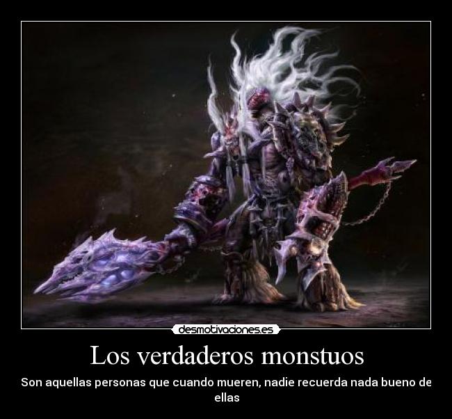 Los verdaderos monstuos - Son aquellas personas que cuando mueren, nadie recuerda nada bueno de ellas