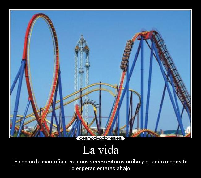 La vida - Es como la montaña rusa unas veces estaras arriba y cuando menos te
lo esperas estaras abajo.