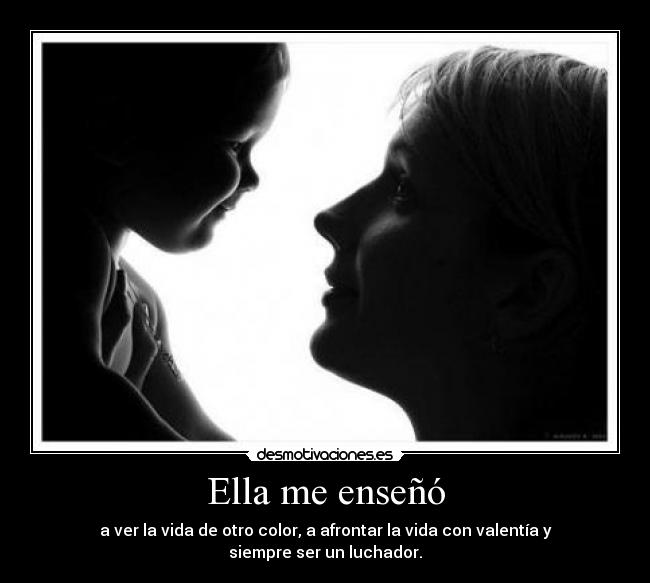 Ella me enseñó - a ver la vida de otro color, a afrontar la vida con valentía y siempre ser un luchador.