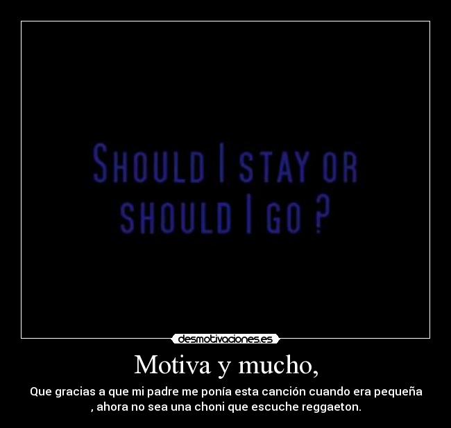 Motiva y mucho, - Que gracias a que mi padre me ponía esta canción cuando era pequeña
, ahora no sea una choni que escuche reggaeton.