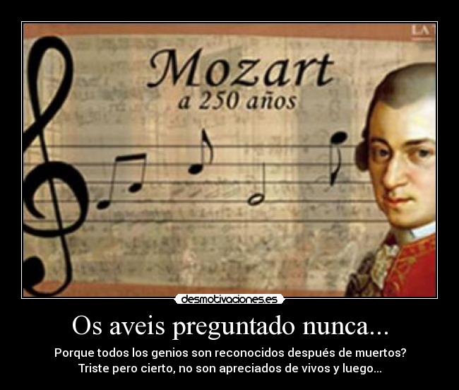 Os aveis preguntado nunca... - Porque todos los genios son reconocidos después de muertos?
Triste pero cierto, no son apreciados de vivos y luego...