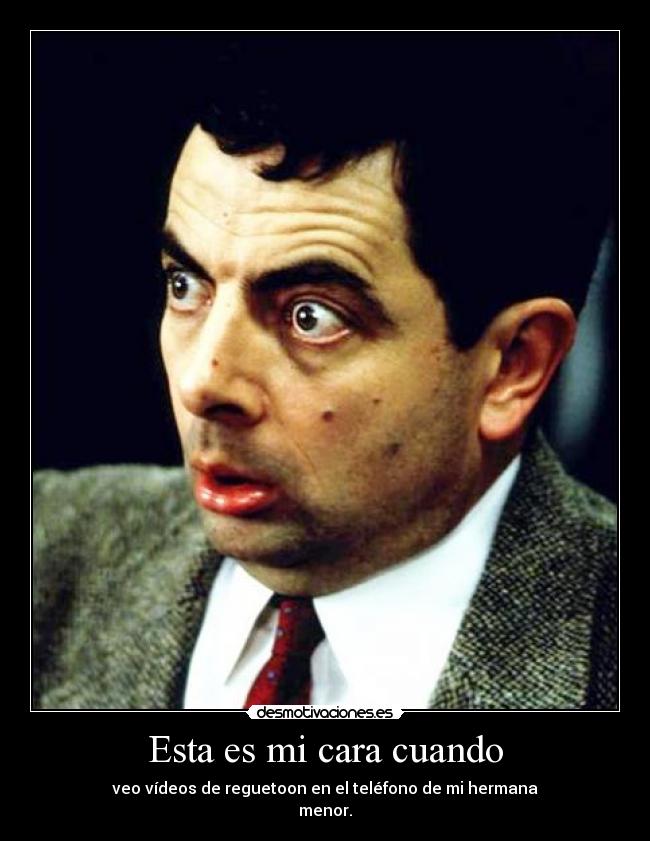 Esta es mi cara cuando - veo vídeos de reguetoon en el teléfono de mi hermana
menor.
