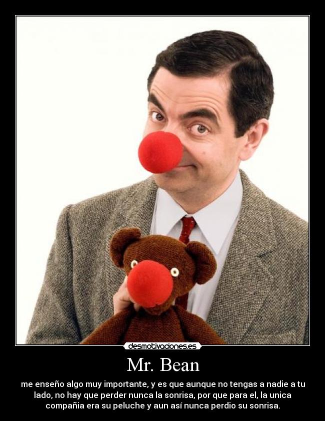 Mr. Bean - me enseño algo muy importante, y es que aunque no tengas a nadie a tu
lado, no hay que perder nunca la sonrisa, por que para el, la unica
compañia era su peluche y aun así nunca perdio su sonrisa.