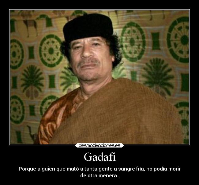 Gadafi - Porque alguien que mató a tanta gente a sangre fría, no podía morir de otra menera..
