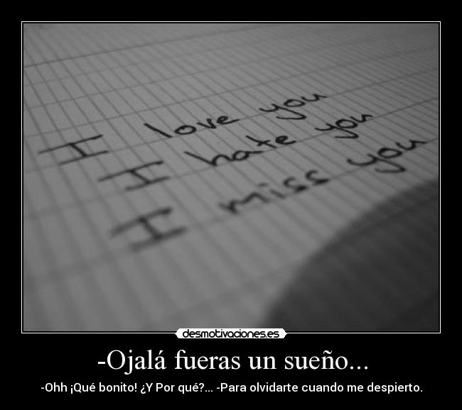-Ojalá fueras un sueño... - -Ohh ¡Qué bonito! ¿Y Por qué?... -Para olvidarte cuando me despierto.