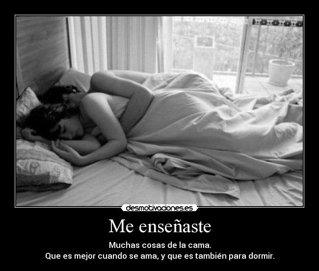Me enseñaste - Muchas cosas de la cama.
Que es mejor cuando se ama, y que es también para dormir.