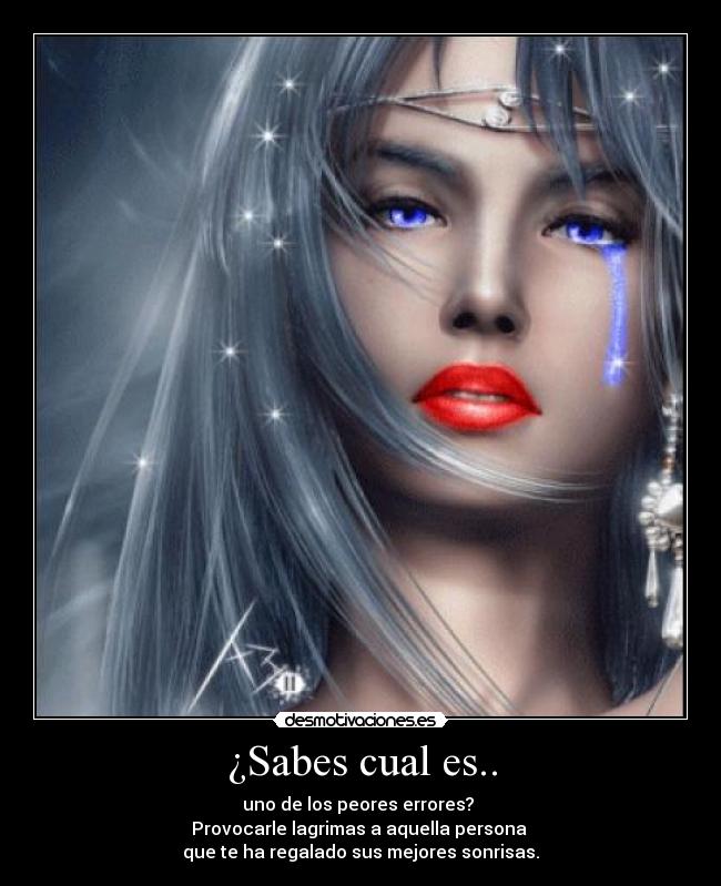 ¿Sabes cual es.. - uno de los peores errores?
Provocarle lagrimas a aquella persona
que te ha regalado sus mejores sonrisas.