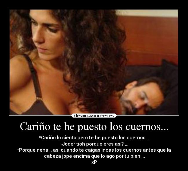 Cariño te he puesto los cuernos... - *Cariño lo siento pero te he puesto los cuernos ..
-Joder tioh porque eres asi? ...
*Porque nena .. asi cuando te caigas incas los cuernos antes que la
cabeza jope encima que lo ago por tu bien ...
xP