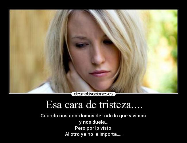 Esa cara de tristeza.... - Cuando nos acordamos de todo lo que vivimos
y nos duele...
Pero por lo visto
Al otro ya no le importa.....