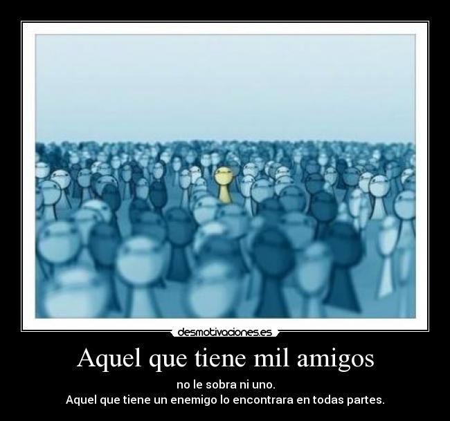 Aquel que tiene mil amigos - no le sobra ni uno.
Aquel que tiene un enemigo lo encontrara en todas partes.